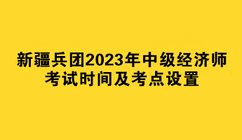 新疆兵團(tuán)2023年中級(jí)經(jīng)濟(jì)師考試時(shí)間及考點(diǎn)設(shè)置