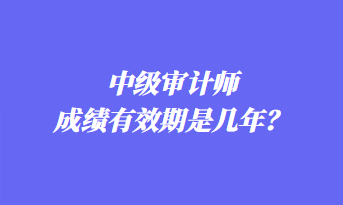 中級審計師成績有效期是幾年？