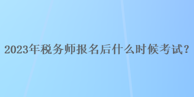 2023年稅務(wù)師報(bào)名后什么時(shí)候考試？