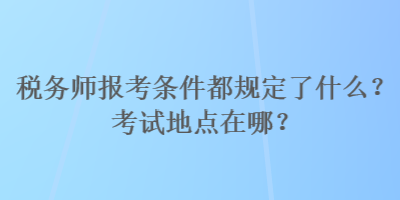 稅務(wù)師報(bào)考條件都規(guī)定了什么？考試地點(diǎn)在哪？