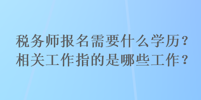 稅務(wù)師報名需要什么學(xué)歷？相關(guān)工作指的是哪些工作？