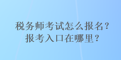 稅務(wù)師考試怎么報(bào)名？報(bào)考入口在哪里？