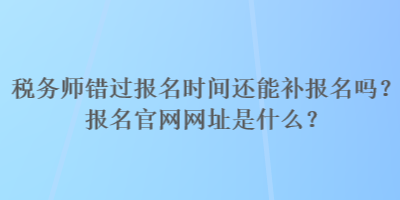 稅務(wù)師錯(cuò)過報(bào)名時(shí)間還能補(bǔ)報(bào)名嗎？報(bào)名官網(wǎng)網(wǎng)址是什么？