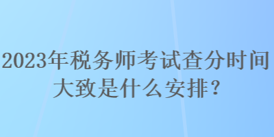 2023年稅務(wù)師考試查分時(shí)間大致是什么安排？