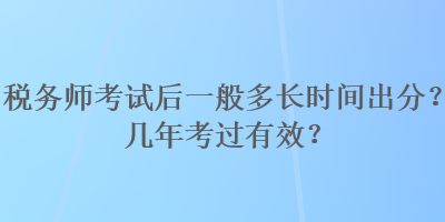 稅務(wù)師考試后一般多長(zhǎng)時(shí)間出分？幾年考過(guò)有效？