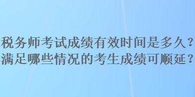 稅務(wù)師考試成績有效時間是多久？滿足哪些情況的考生成績可順延？