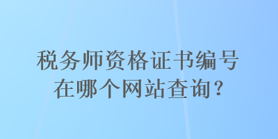 稅務(wù)師資格證書編號(hào)在哪個(gè)網(wǎng)站查詢？