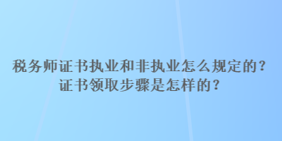 稅務(wù)師證書執(zhí)業(yè)和非執(zhí)業(yè)怎么規(guī)定的？證書領(lǐng)取步驟是怎樣的？