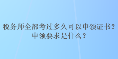 稅務(wù)師全部考過多久可以申領(lǐng)證書？申領(lǐng)要求是什么？