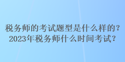 稅務(wù)師的考試題型是什么樣的？2023年稅務(wù)師什么時間考試？