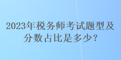 2023年稅務(wù)師考試題型及分?jǐn)?shù)占比是多少？