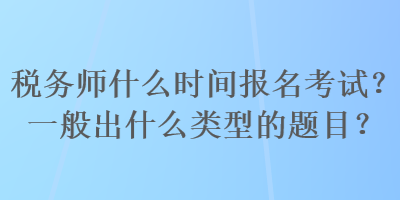 稅務(wù)師什么時間報名考試？一般出什么類型的題目？