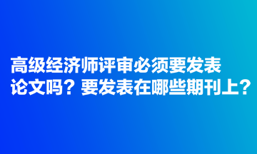 高級經(jīng)濟師評審必須要發(fā)表論文嗎？要發(fā)表在哪些期刊上？