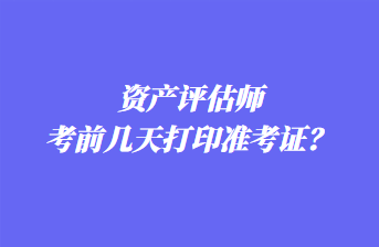 資產(chǎn)評(píng)估師考前幾天打印準(zhǔn)考證？