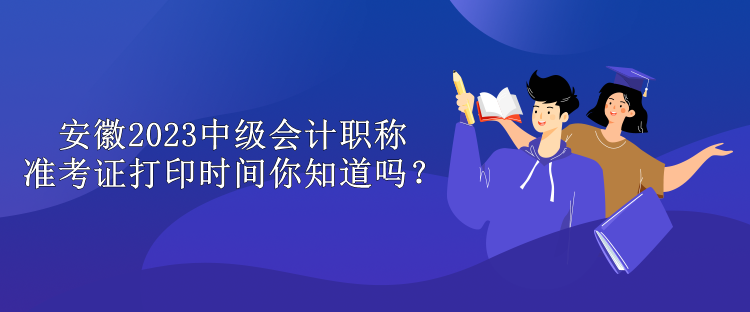 安徽2023中級會計職稱準(zhǔn)考證打印時間你知道嗎？