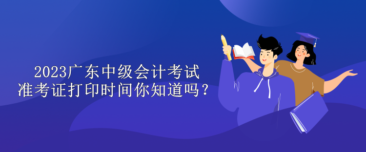 2023廣東中級(jí)會(huì)計(jì)考試準(zhǔn)考證打印時(shí)間你知道嗎？