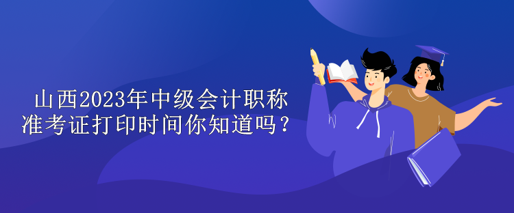 山西2023年中級(jí)會(huì)計(jì)職稱準(zhǔn)考證打印時(shí)間你知道嗎？