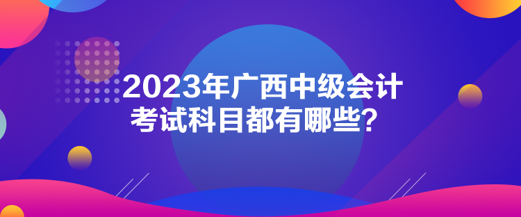 2023年廣西中級會計考試科目都有哪些？