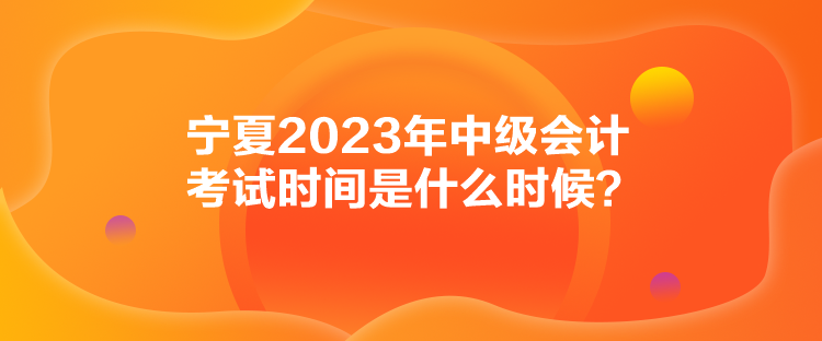 寧夏2023年中級會(huì)計(jì)考試時(shí)間是什么時(shí)候？