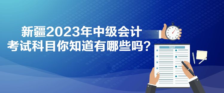 新疆2023年中級會計考試科目你知道有哪些嗎？