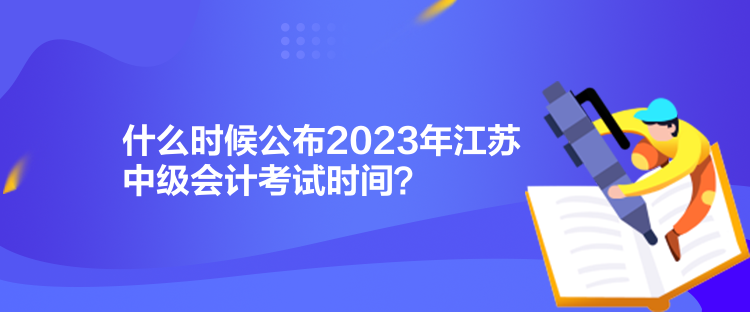 什么時(shí)候公布2023年江蘇中級(jí)會(huì)計(jì)考試時(shí)間？