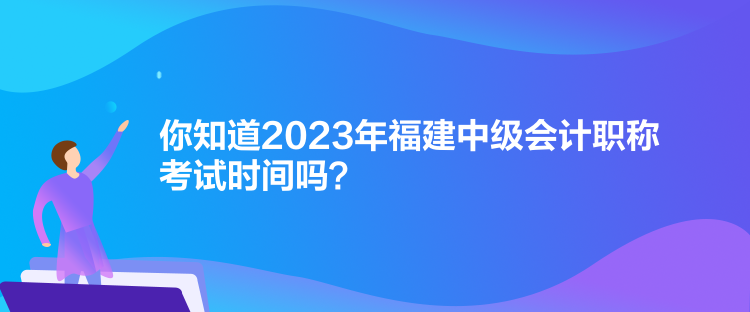 你知道2023年福建中級會計職稱考試時間嗎？