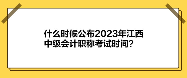 什么時候公布2023年江西中級會計職稱考試時間？