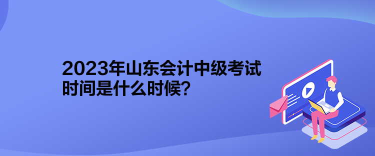 2023年山東會(huì)計(jì)中級考試時(shí)間是什么時(shí)候？