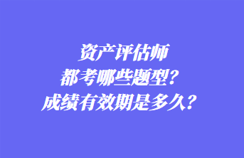 資產(chǎn)評估師都考哪些題型？成績有效期是多久？