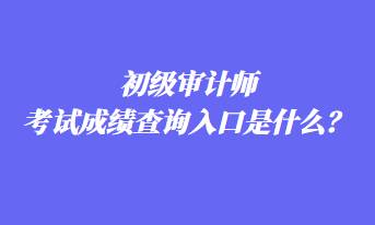 初級審計師考試成績查詢入口是什么？