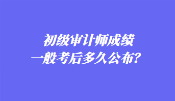 初級(jí)審計(jì)師成績(jī)一般考后多久公布？