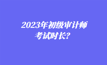 2023年初級審計師考試時長？