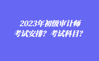 2023年初級審計(jì)師考試安排？考試科目？