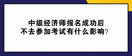 中級(jí)經(jīng)濟(jì)師報(bào)名成功后不去參加考試有什么影響？