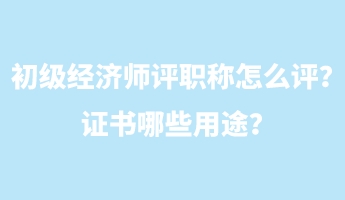 初級(jí)經(jīng)濟(jì)師評(píng)職稱怎么評(píng)？證書哪些用途？