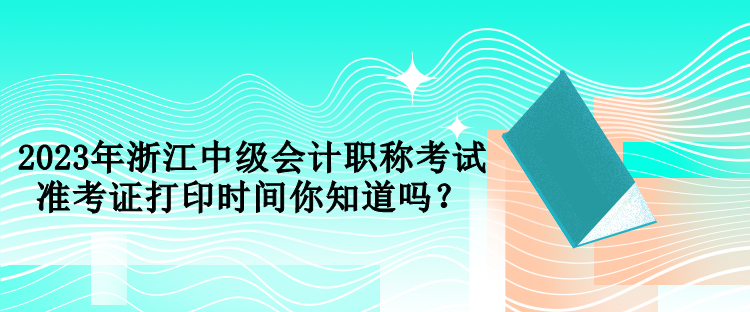 2023年浙江中級會計職稱考試準(zhǔn)考證打印時間你知道嗎？