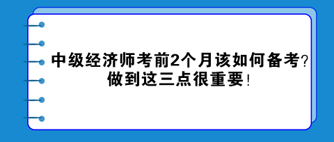 中級(jí)經(jīng)濟(jì)師考前2個(gè)月該如何備考？做到這三點(diǎn)很重要！