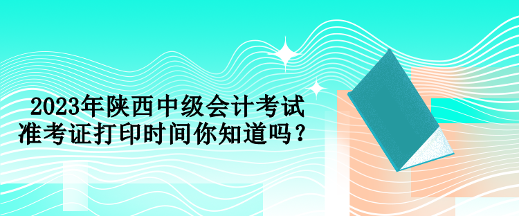 2023年陜西中級會計考試準考證打印時間你知道嗎？