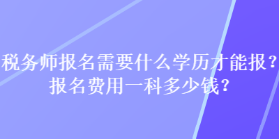 稅務師報名需要什么學歷才能報？報名費用一科多少錢？