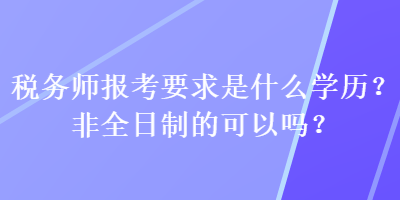 稅務(wù)師報(bào)考要求是什么學(xué)歷？非全日制的可以嗎？