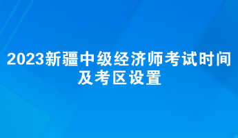 2023年新疆中級(jí)經(jīng)濟(jì)師考試時(shí)間及考區(qū)設(shè)置