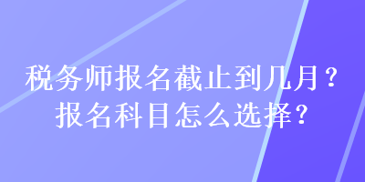 稅務(wù)師報(bào)名截止到幾月？報(bào)名科目怎么選擇？