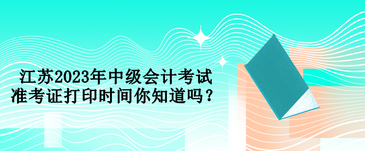 江蘇2023年中級(jí)會(huì)計(jì)考試準(zhǔn)考證打印時(shí)間你知道嗎？