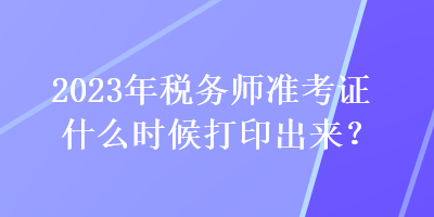 2023年稅務(wù)師準(zhǔn)考證什么時(shí)候打印出來？