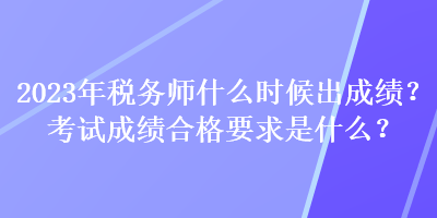 2023年稅務(wù)師什么時(shí)候出成績(jī)？考試成績(jī)合格要求是什么？