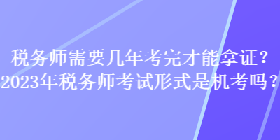 稅務師需要幾年考完才能拿證？2023年稅務師考試形式是機考嗎？