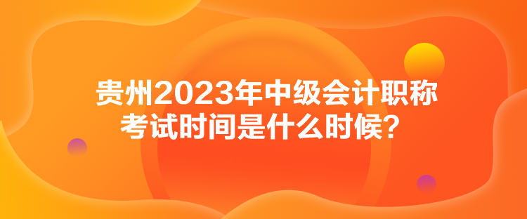 貴州2023年中級會計職稱考試時間是什么時候？