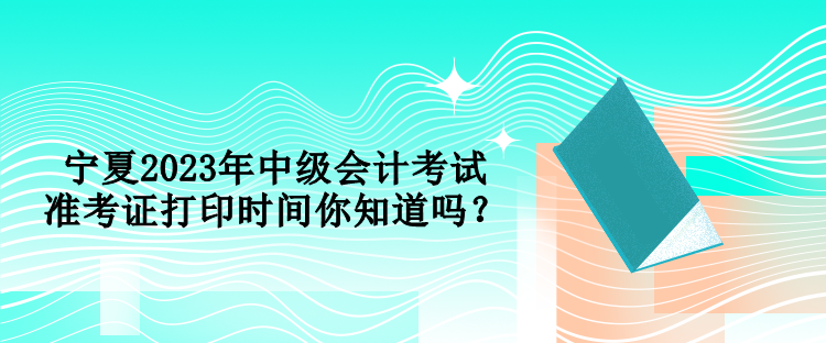 寧夏2023年中級(jí)會(huì)計(jì)考試準(zhǔn)考證打印時(shí)間你知道嗎？