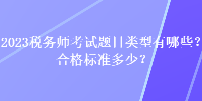 2023稅務(wù)師考試題目類型有哪些？合格標(biāo)準(zhǔn)多少？