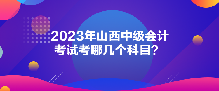 2023年山西中級(jí)會(huì)計(jì)考試考哪幾個(gè)科目？